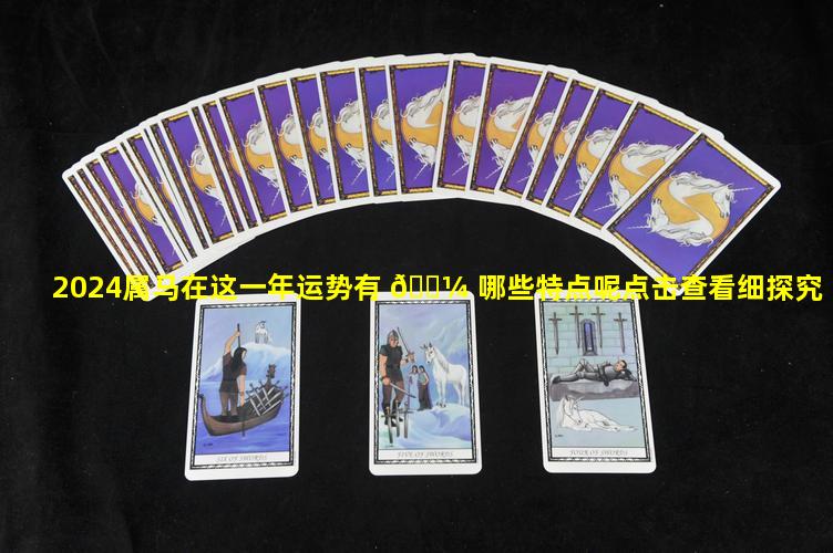 2024属马在这一年运势有 🌼 哪些特点呢点击查看细探究